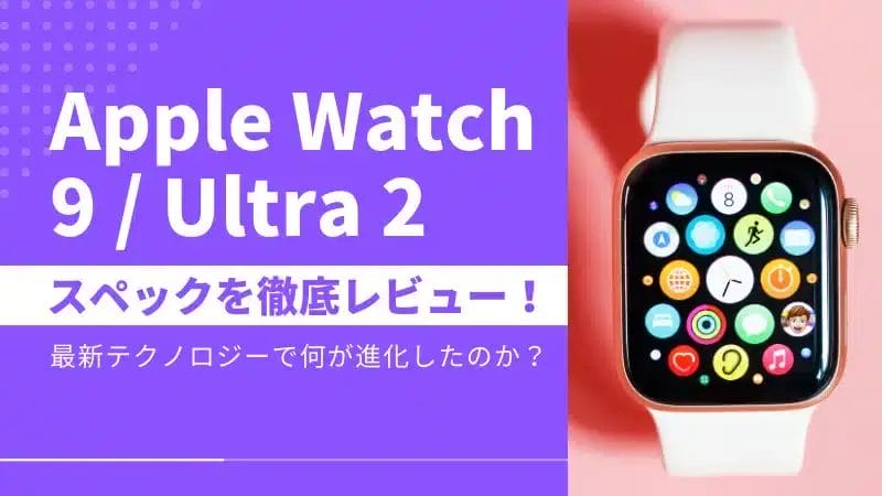 Apple Watch 9/Apple Watch Ultra 2 スペックを徹底レビュー！最新テクノロジーで一体何が進化したのか？